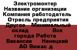 Электромонтер › Название организации ­ Компания-работодатель › Отрасль предприятия ­ Другое › Минимальный оклад ­ 28 000 - Все города Работа » Вакансии   . Ненецкий АО,Вижас д.